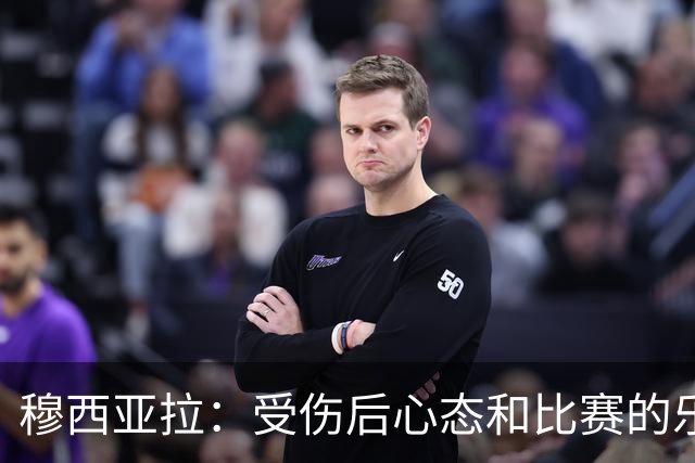穆西亚拉：受伤后心态和比赛的乐趣是最难找回的，但也是最重要的