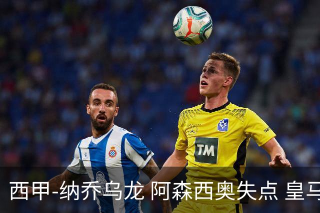 西甲-纳乔乌龙 阿森西奥失点 皇马爆冷0-1马洛卡