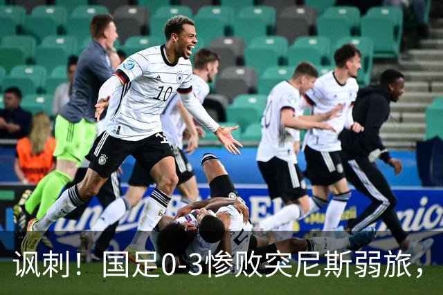 讽刺！国足0-3惨败突尼斯弱旅，资源顶配却被月薪3000吊打！